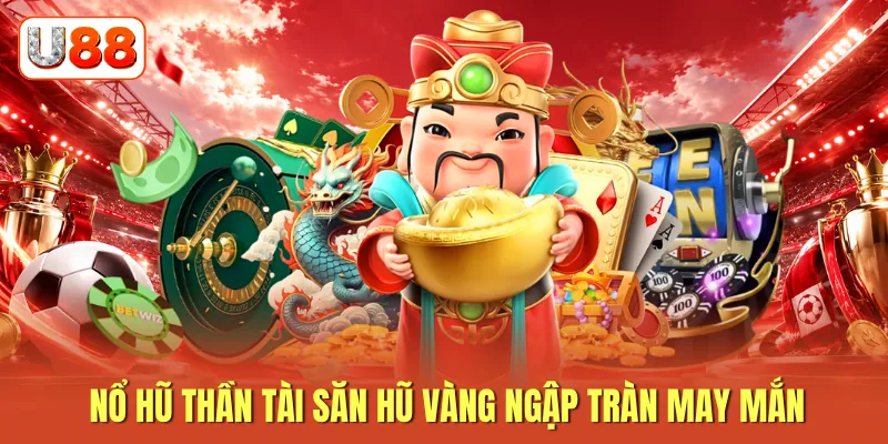 Nổ hũ thần tài săn hũ vàng ngập tràn may mắn